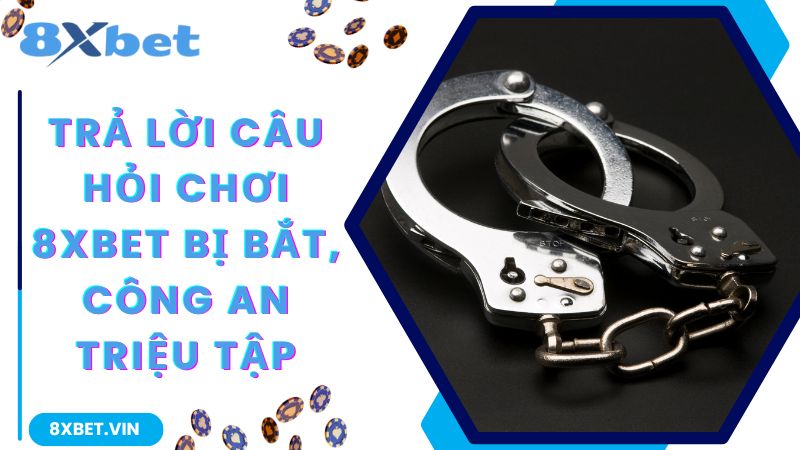 Nhà Cái 8Xbet Bị Bắt Và Bị Công An Triệu Tập Có Đúng Hay Không 2 Trả lời câu hỏi chơi 8Xbet bị bắt, công an triệu tập